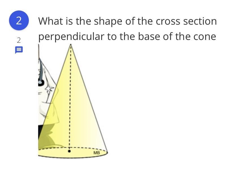 What is the shape of the cross section perpendicular to the base of the cone-example-1