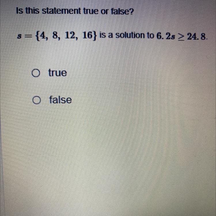 Is this statement true or false? s={4, 8, 12, 16) is a solution to 6.2s >_ 24.8. True-example-1