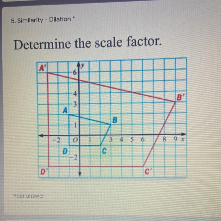 Determine the scale factor. A 6 -4 3 B А B 1 2. 0 8 9 X 3 4 5 6 с D -2 D' C' Your-example-1