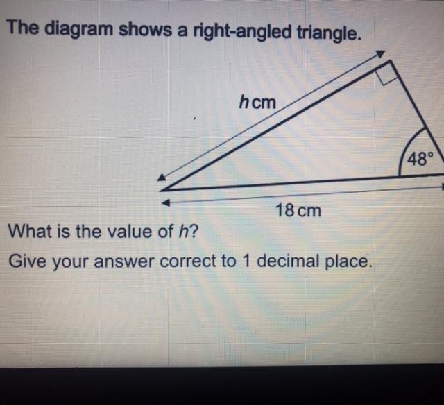 The diagram shows a right-angled triangle. hcm 48° 18 cm What is the value of h? Give-example-1