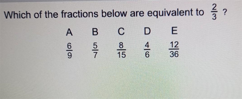 Which of the fractions below are equivalent to 2/3? A) 6/9 B) 5/7 C) 8/15 D) 4/6 E-example-1