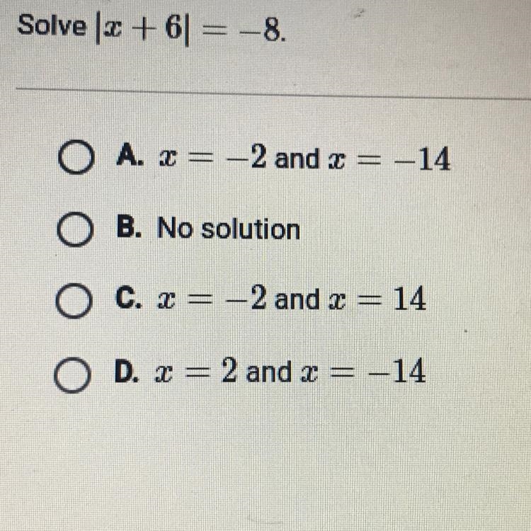 Solve 2 + 6 = -8. O A. x = -2 and x = -14 O B. No solution O c. x = -2 and x = 14 O-example-1