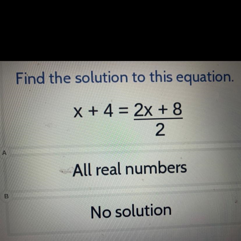 Find the solution to this equation. x + 4 = 2x + 8 2 A All real numbers B. No solution-example-1