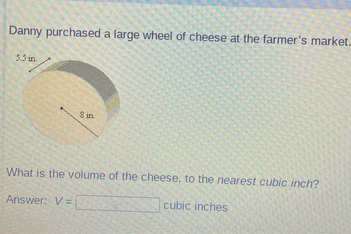 Danny purchased a large wheel of cheese at the farmer's market.What is the volume-example-1