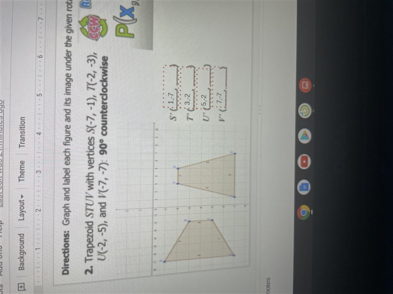 Trapezoid STUV with vertices S(-7, -1), T(-2, -3), U(-2,-5), and V(-7, -7): 90° counterclockwise-example-1