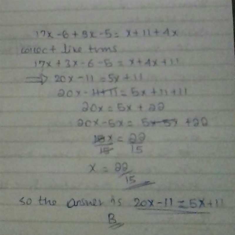 PLZ Help Simplify the given equation. 17x - 6 + 3x - 5 = x + 11 + 4x A. 9x = 16x B-example-1