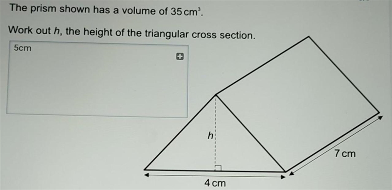 The prism shown has a volume of 35 cm. Work out h, the height of the triangular cross-example-1