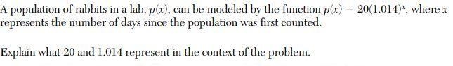 A population of rabbits in a lab, p(x), can be modeled by the function p(x)=20(1.014)^x-example-1