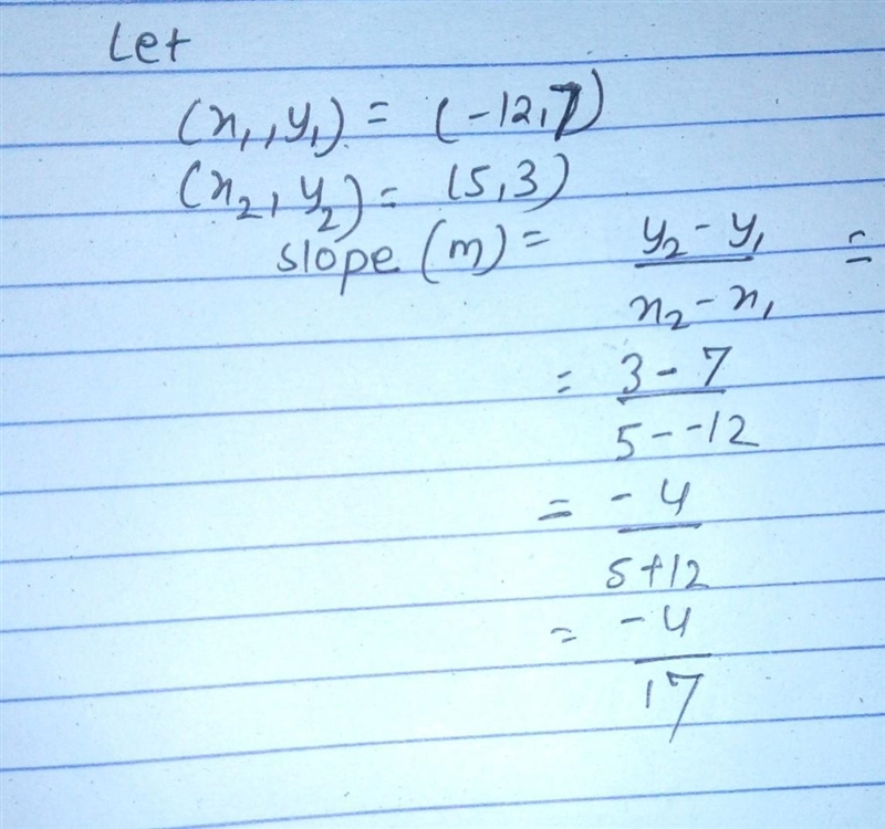 Find the slope of the line through each pair of points. ( - 12,7), (5,3)-example-1