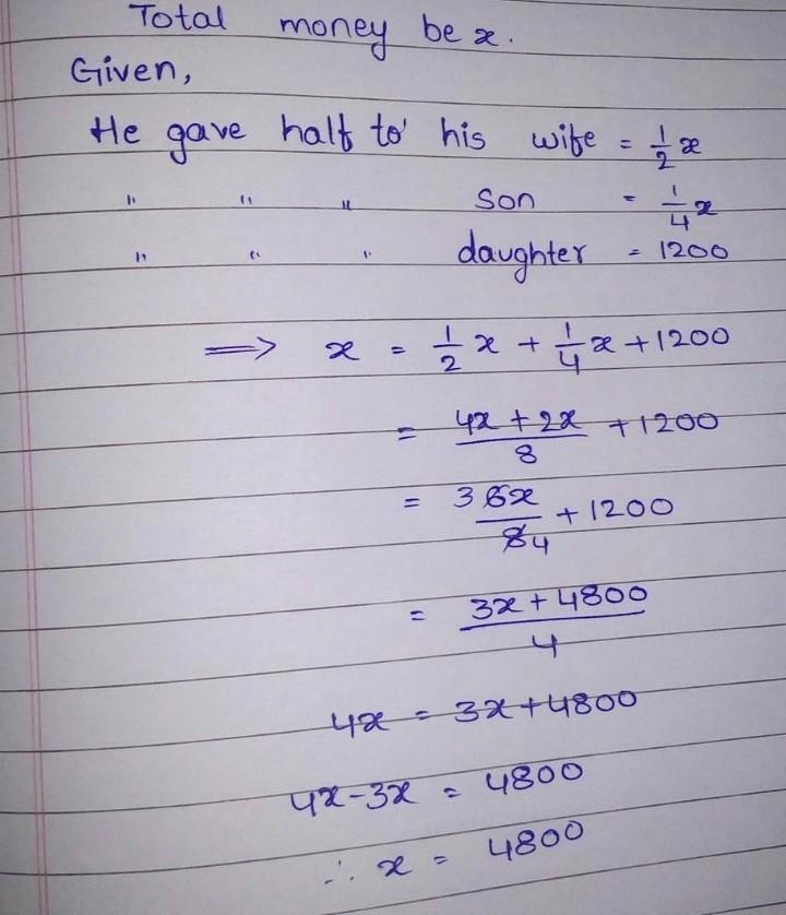 Q). A man ₹ x. He gave half of it to his wife, 1/4th to his son and ₹1200 of his daughter-example-1