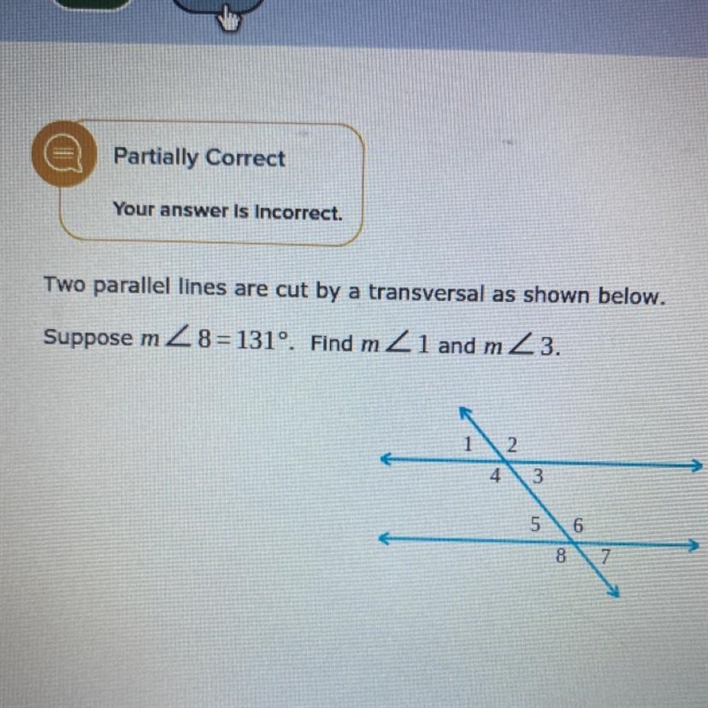 two parallel lines are cut by a transversal as shown below. Suppose m<8=131. Find-example-1