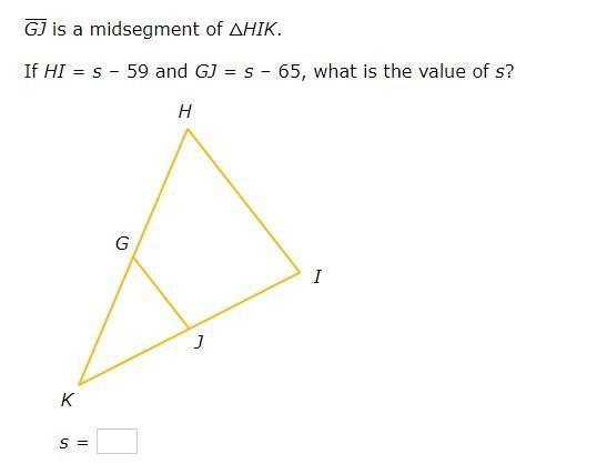 GJ is a midsegment of △HIK. If HI=s–59 and GJ=s–65, what is the value of s?-example-1