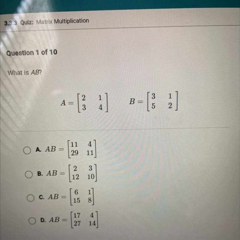 3 1 4 B= 1 2 A= 5 3 A. AB = 11 29 4 11 B. AB= 2 12 3 10 a C. AB = 6 15 1 8 D. AB = 17 27 4 14-example-1