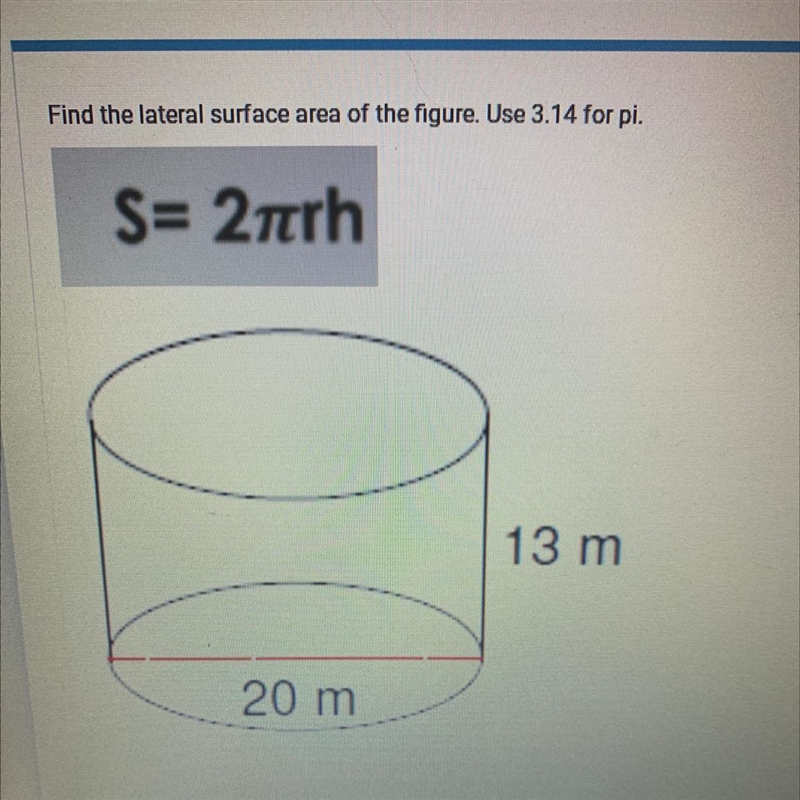 Find the lateral surface area of the figure. Use 3.14 for pi. S= 2pi rh 13 m 20 m-example-1