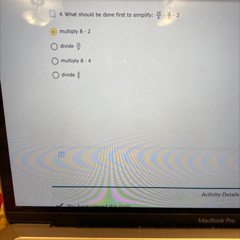 4. What should be done first to simplify: 16/8 x 4/8 x 2 multiply 8 x 2 divide 16/8 multiply-example-1