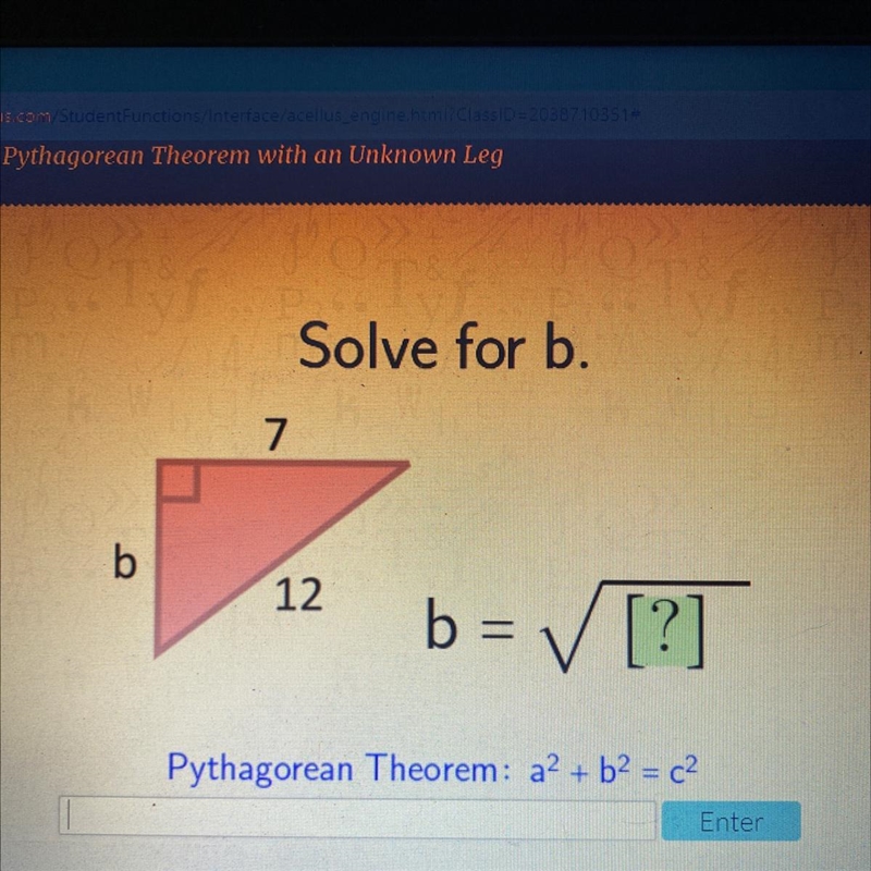 Solve for b. 7 b 12 b= ✓ [?] Pythagorean Theorem: a2 + b2 = c2 Enter-example-1