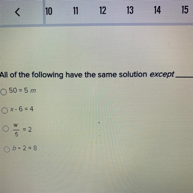 All of the following have the same solution except ___ •50=5m •x-6=4 •w/5=2 •b+2=8-example-1