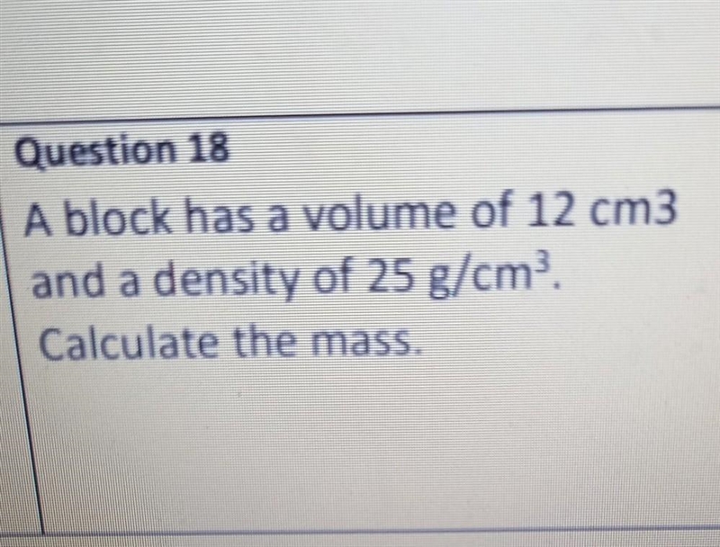 Question 18 A block has a volume of 12 cm3 and a density of 25 g/cm. Calculate the-example-1