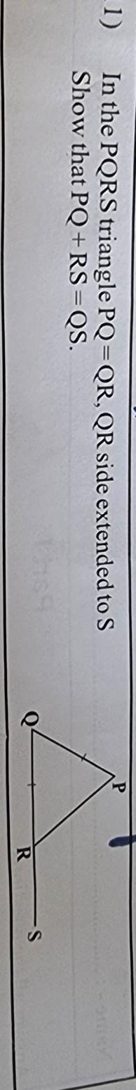 In the PQRS triangle PQ=QR, QR side extended to S Show that PQ+RS=QS. -S Q R pls explain-example-1