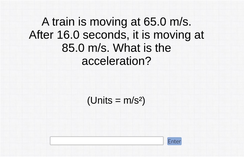 A train is moving at 65.0 m/s. After 16.0 seconds, it is moving at 85.0 m/s. What-example-1