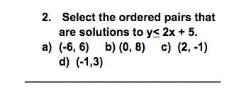 HELP PLEASE FAST Select the ordered pairs that are solutions to y<2x+5 (-6,6_ (0,8) (2,-1) (-1,3)-example-1