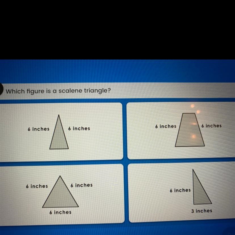 Which figure is a scalene triangle? 6 inches 6 inches 6 inches - 6 inches 6 inches-example-1