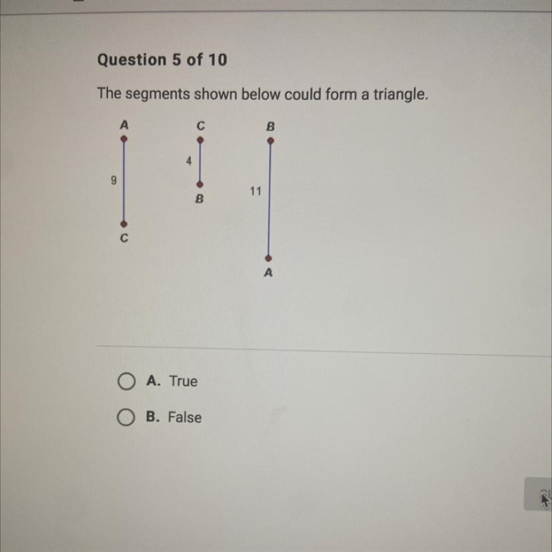 The segments shown below could form a triangle. A. True B. False-example-1