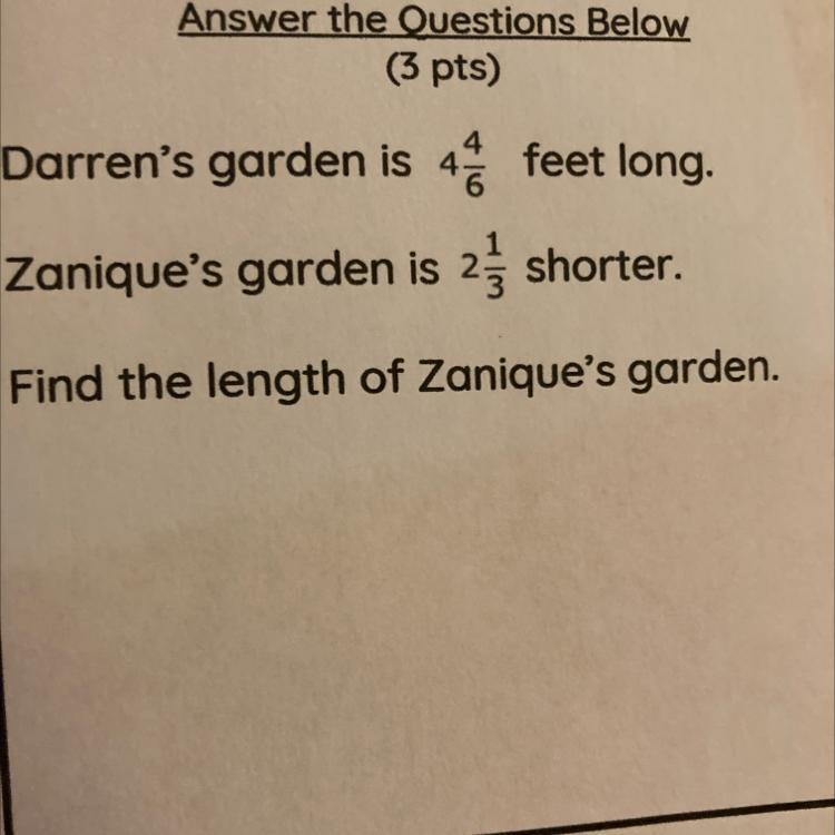 Darrens garden is 4 4/6 feet long. Zanique’s garden is 2 1/3 shorter. Find the length-example-1