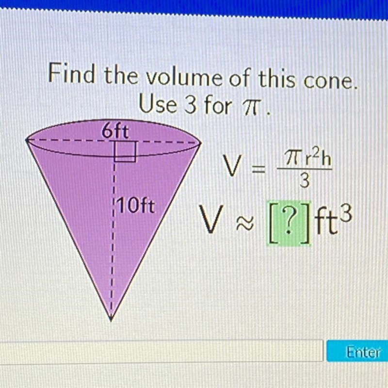 Help Find the volume of this cone. Use 3 for T. 6ft V = 3 Tr2h 1 10ft V V- [?]ft3 A-example-1