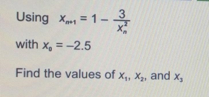 Using xn+1 = 1 -(3/x^2) with x0 = -2.5 Find the values of X1, X2 and X3 using iteration-example-1