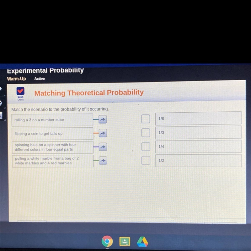 Quick Check Match the scenario to the probability of it occurring. 1/6 rolling a 3 on-example-1