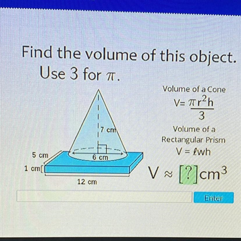 Find the volume of this object. Use 3 for a. Volume of a Cone V=Tr2h 3 Volume of a-example-1