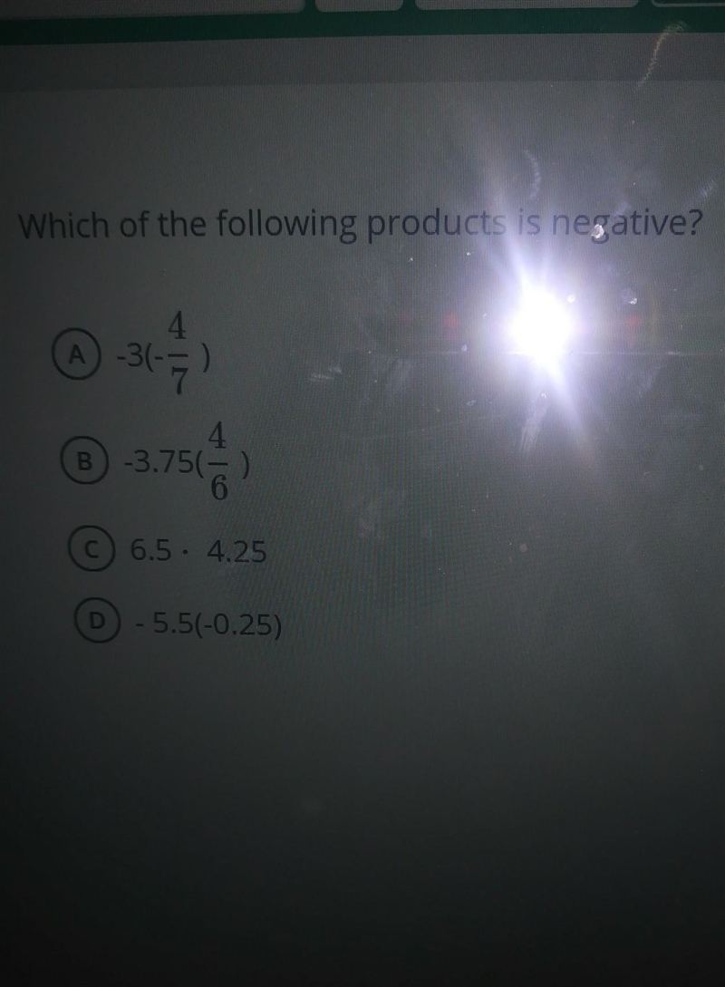 Which of the following products is negative? 4 A -31-7) B-3.7567 4 © 6.5. 4.25 D -5.5(-0.25)​-example-1