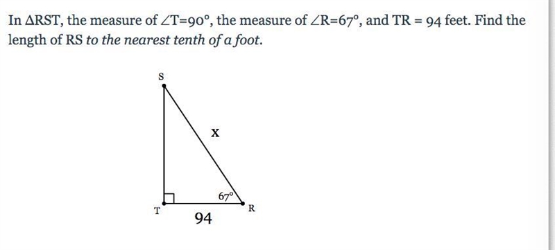 In ΔRST, the measure of ∠T=90°, the measure of ∠R=67°, and TR = 94 feet. Find the-example-1