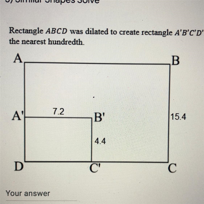 NEED HELP!!!! Rectangle ABCD was dilated to create rectangle A'B'C'D'. Calculate the-example-1