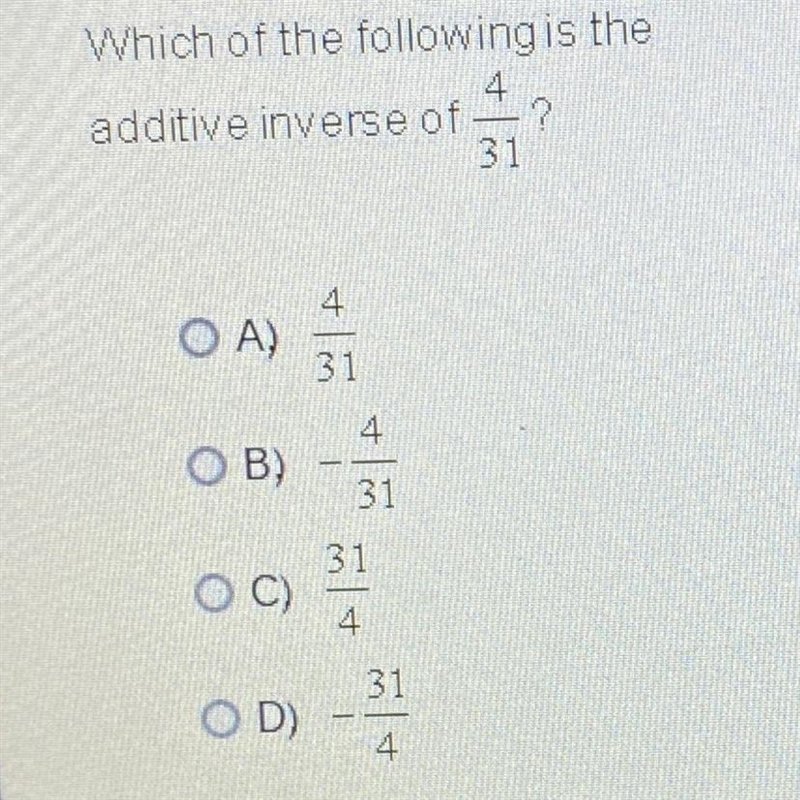 Which of the following is the additive inverse of 4/31 ? A. 4/31 B. - 4/31 C. 31/4 D-example-1