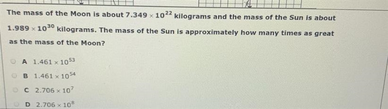 The mass of the Moon is about 7.349 10^22 kilograms and the mass of the Sun is about-example-1