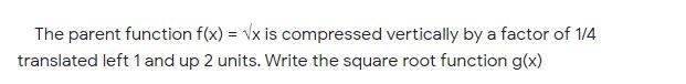 PROBLEM: The parent function f(x) = √x is compressed vertically by a factor of 1/4, translated-example-1