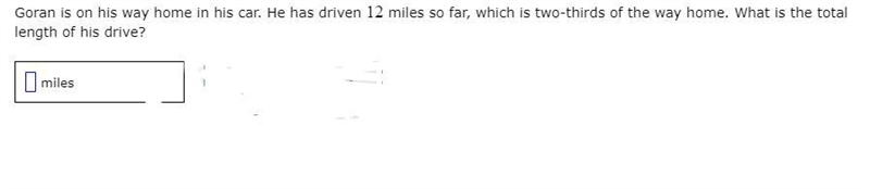 Goran is on his way home in his car. He has driven 12 miles so far, which is two-thirds-example-1