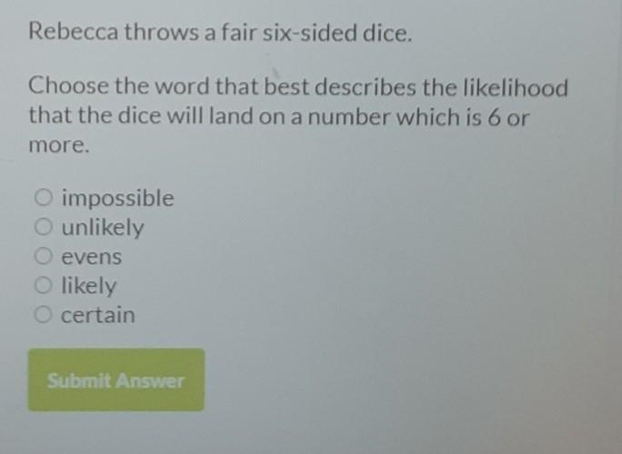 Rebecca throws a fair six-sided dice . choose the word that best describes the likelihood-example-1