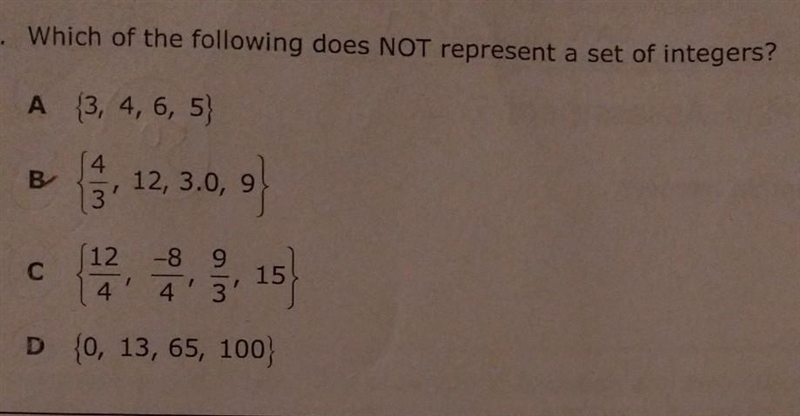 Which of the following does NOT represent a set of integers? A {3, 4, 6, 5} B {4/3, 12, 3.0, 9} C-example-1