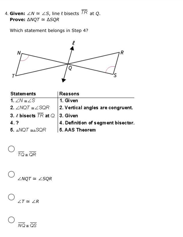 Given: ∠N ≅ ∠S, line ℓ bisects at Q. Prove: ∆NQT ≅ ∆SQR Which statement belongs in-example-1