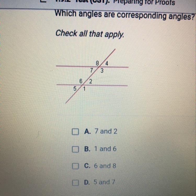 Which angles are corresponding angles? Check all that apply. A. 7 and 2 B. 1 and 6 C-example-1