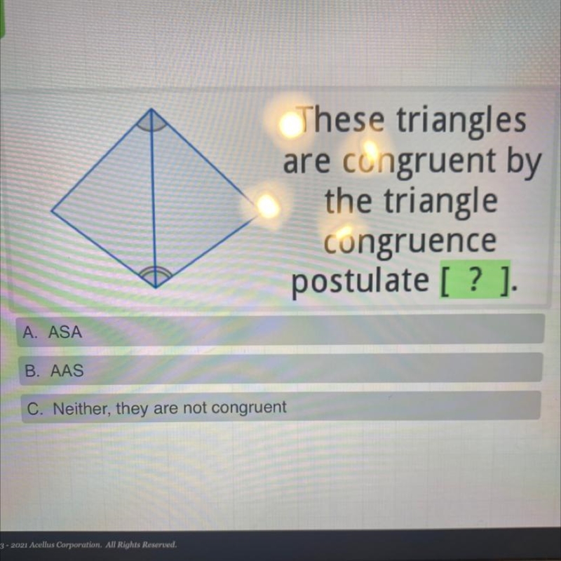 These triangles are congruent by th triangle congruence postulate [? ]. A. ASA B. AAS-example-1