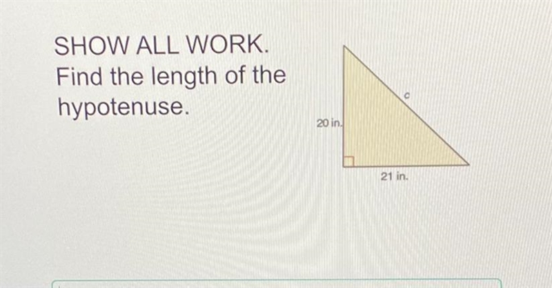 Find the length of the hypotenuse. a=20 in b=21in c=? SHOW WORK-example-1