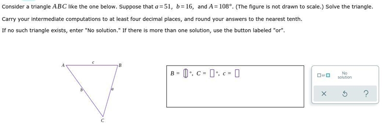 Consider a triangle ABC like the one below. Suppose that a=51, b=16, and A=108. (The-example-1