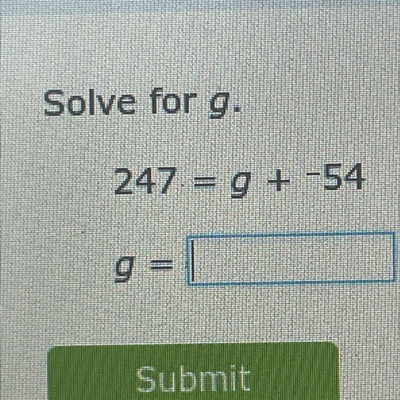 Please help !!!!!! Solve for g. 247 = g + -54 g =-example-1