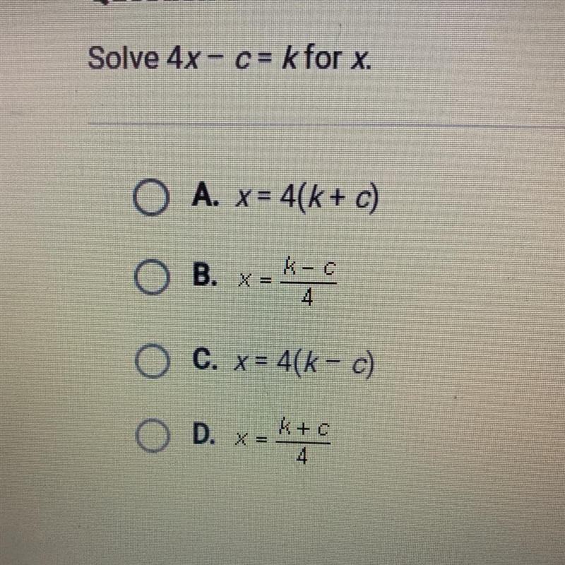 Question 8 of 10 Solve 4x- c= k for x. A. x= 4(k+ c) B. x=k-c/4 C. x = 4(k-c) D. x-example-1