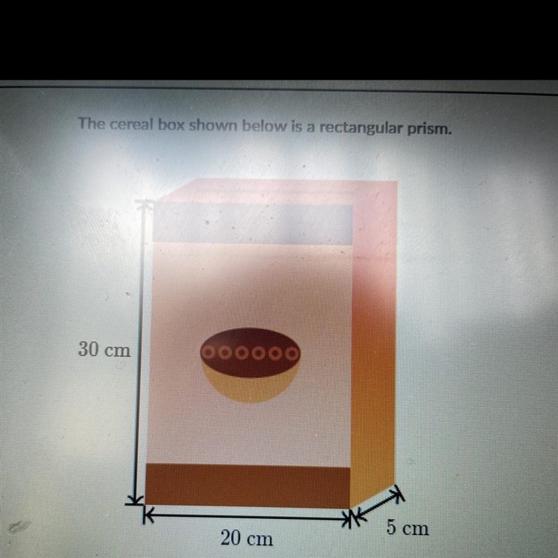 The cereal box shown below is a rectangular prism. 30 cm 20 cm 5 cm-example-1