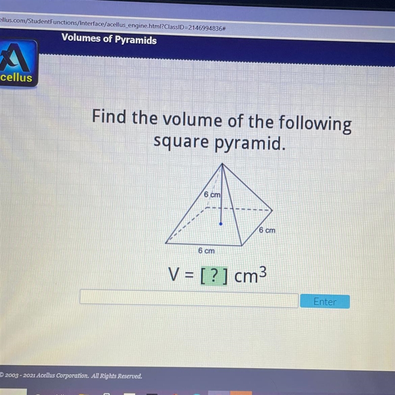 Please help! Acellus Find the volume of the following square pyramid. 6 cm 6 cm 6 cm-example-1